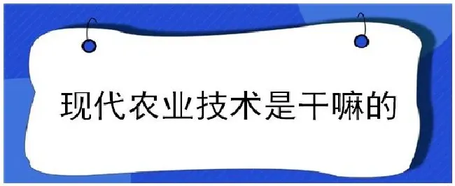 现代农业技术是干嘛的 | 科普知识