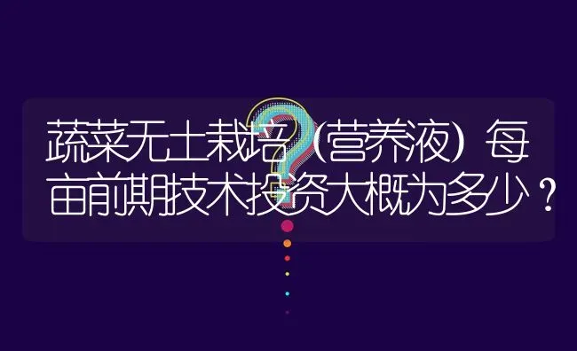 蔬菜无土栽培(营养液)每亩前期技术投资大概为多少? | 养殖问题解答