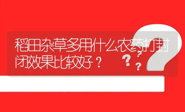 稻田杂草多用什么农药打封闭效果比较好? | 养殖问题解答