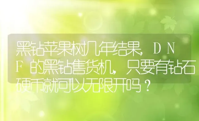 黑钻苹果树几年结果,DNF的黑钻售货机，只要有钻石硬币就可以无限开吗？ | 养殖常见问题