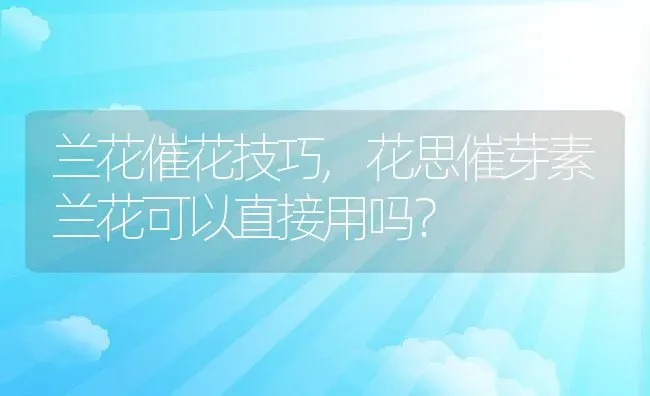 兰花催花技巧,花思催芽素兰花可以直接用吗？ | 养殖常见问题