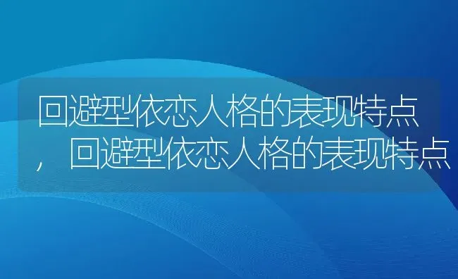 回避型依恋人格的表现特点,回避型依恋人格的表现特点 | 养殖常见问题