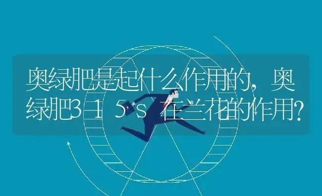 奥绿肥是起什么作用的,奥绿肥315s在兰花的作用？ | 养殖常见问题