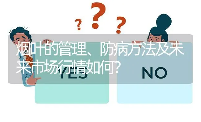 烟叶的管理、防病方法及未来市场行情如何? | 养殖问题解答