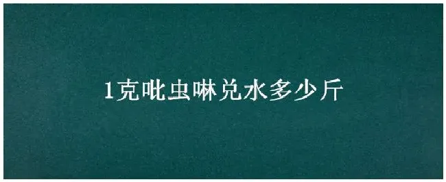 1克吡虫啉兑水多少斤 | 三农答疑