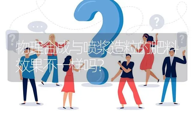 物理合成与喷浆造粒的肥料效果不一样吗? | 养殖问题解答