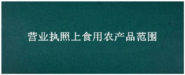 营业执照上食用农产品范围 | 农业问题