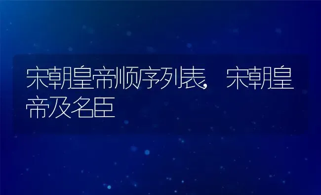 宋朝皇帝顺序列表,宋朝皇帝及名臣 | 养殖常见问题