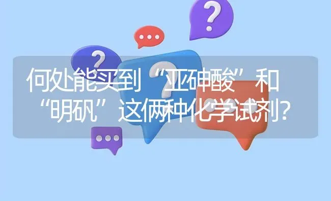 何处能买到“亚砷酸”和 “明矾”这俩种化学试剂? | 养殖问题解答