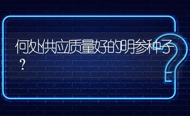 何处供应质量好的明参种子? | 养殖问题解答