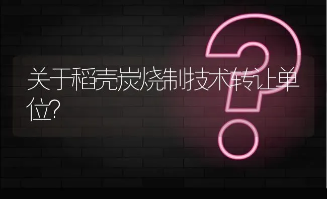 关于稻壳炭烧制技术转让单位? | 养殖问题解答