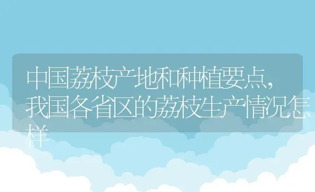 中国荔枝产地和种植要点,我国各省区的荔枝生产情况怎样 | 养殖常见问题