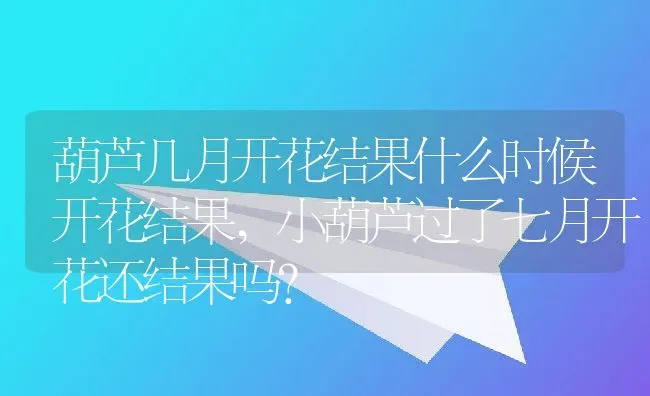 葫芦几月开花结果什么时候开花结果,小葫芦过了七月开花还结果吗？ | 养殖常见问题