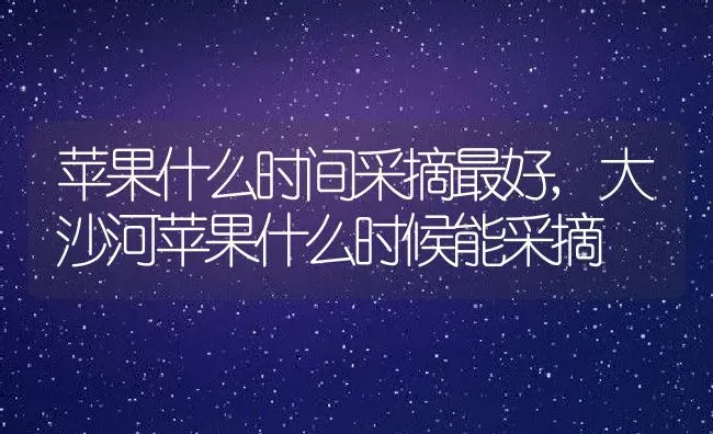 苹果什么时间采摘最好,大沙河苹果什么时候能采摘 | 养殖常见问题