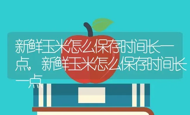 新鲜玉米怎么保存时间长一点,新鲜玉米怎么保存时间长一点 | 养殖常见问题