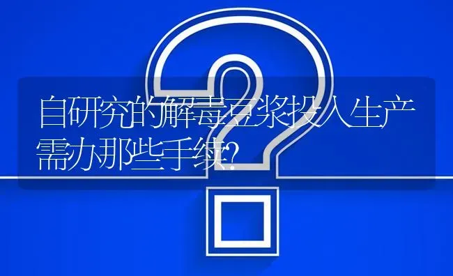 自研究的解毒豆浆投入生产需办那些手续? | 养殖问题解答