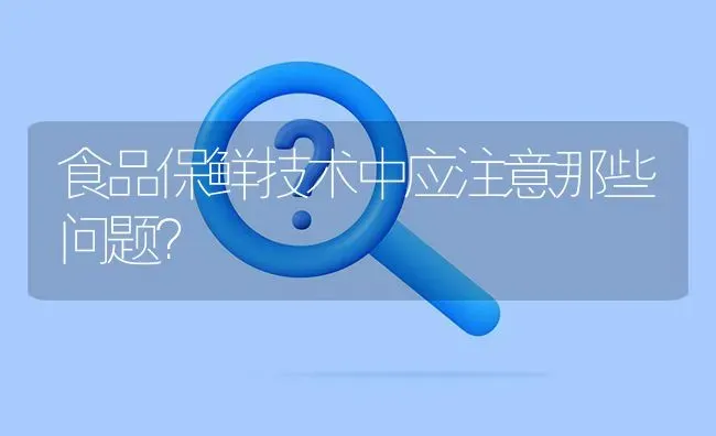 食品保鲜技术中应注意那些问题? | 养殖问题解答