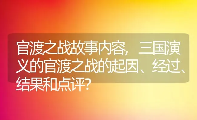 官渡之战故事内容,三国演义的官渡之战的起因、经过、结果和点评？ | 养殖常见问题