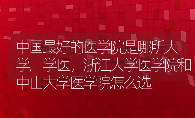 中国最好的医学院是哪所大学,学医，浙江大学医学院和中山大学医学院怎么选 | 养殖常见问题