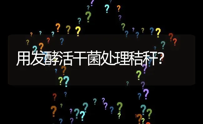 用发酵活干菌处理秸秆? | 养殖问题解答