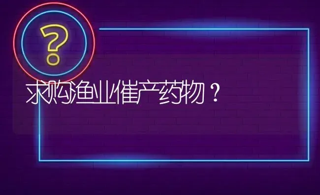 求购渔业催产药物? | 养殖问题解答