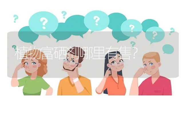植物富硒剂哪里有售? | 养殖问题解答