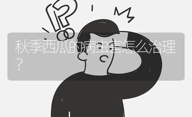 秋季西瓜的病虫害怎么治理? | 养殖问题解答