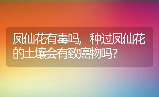 凤仙花有毒吗,种过凤仙花的土壤会有致癌物吗？ | 养殖常见问题