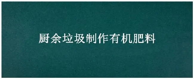 厨余垃圾制作有机肥料 | 农业答疑