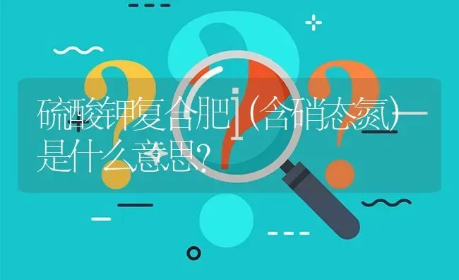 硫酸钾复合肥(含硝态氮)是什么意思? | 养殖问题解答