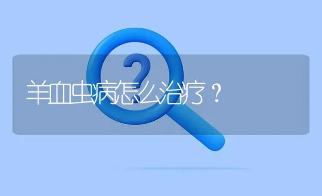 羊血虫病怎么治疗? | 养殖问题解答