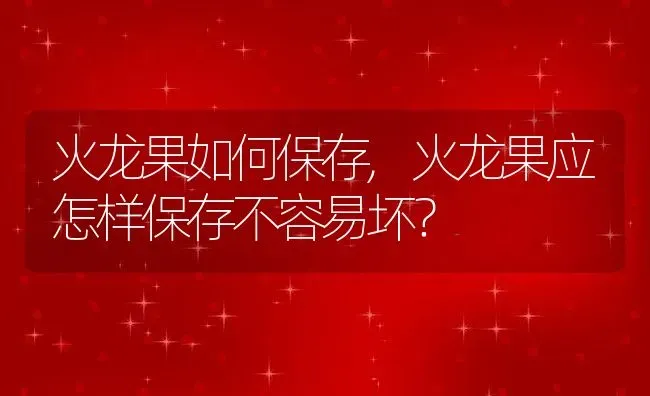 火龙果如何保存,火龙果应怎样保存不容易坏？ | 养殖常见问题