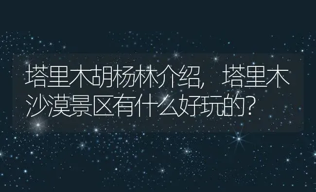 塔里木胡杨林介绍,塔里木沙漠景区有什么好玩的？ | 养殖常见问题