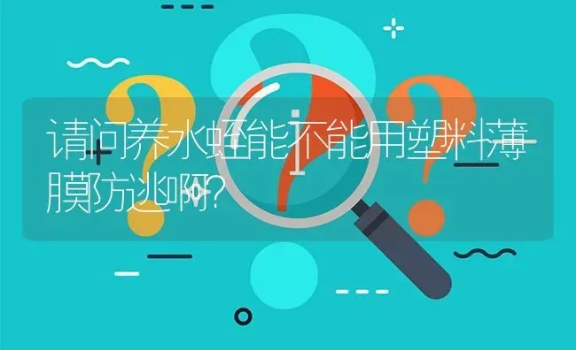 请问养水蛭能不能用塑料薄膜防逃啊? | 养殖问题解答