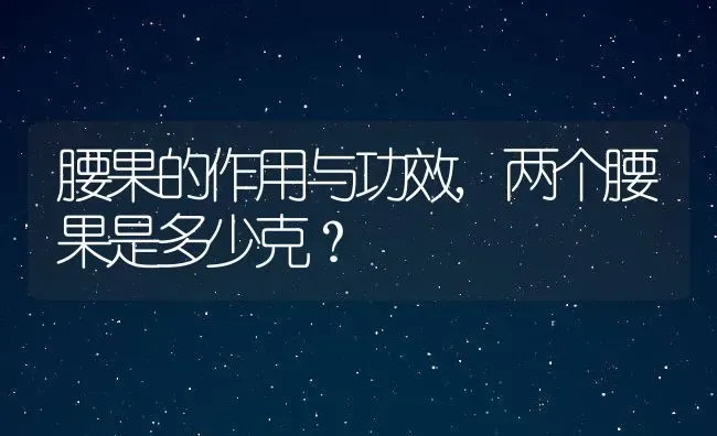 腰果的作用与功效,两个腰果是多少克？ | 养殖常见问题