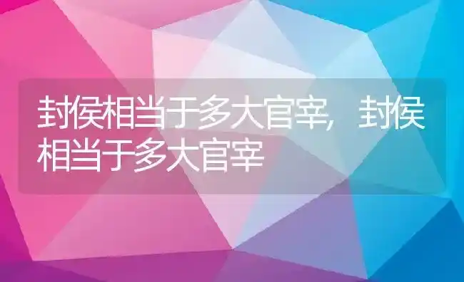 封侯相当于多大官宰,封侯相当于多大官宰 | 养殖常见问题