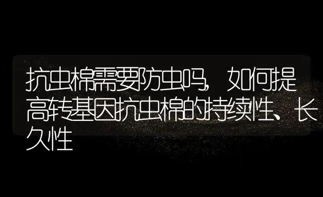 抗虫棉需要防虫吗,如何提高转基因抗虫棉的持续性、长久性 | 养殖常见问题