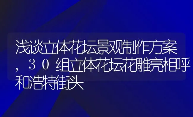 浅谈立体花坛景观制作方案,30组立体花坛花雕亮相呼和浩特街头 | 养殖常见问题