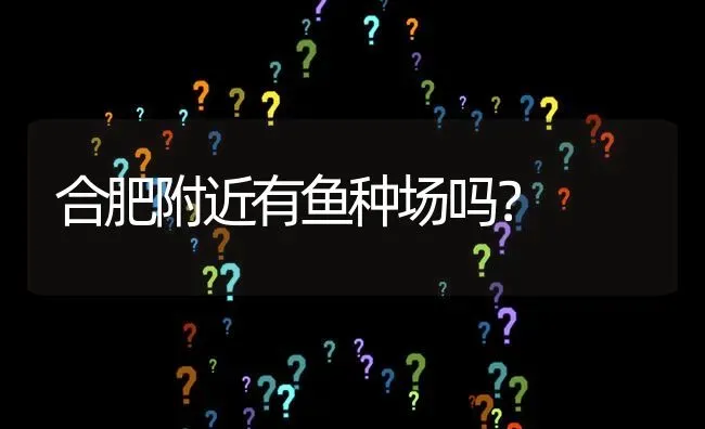 合肥附近有鱼种场吗? | 养殖问题解答