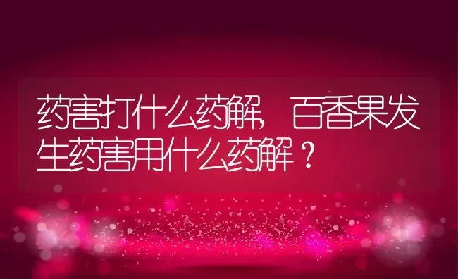 药害打什么药解,百香果发生药害用什么药解？ | 养殖常见问题