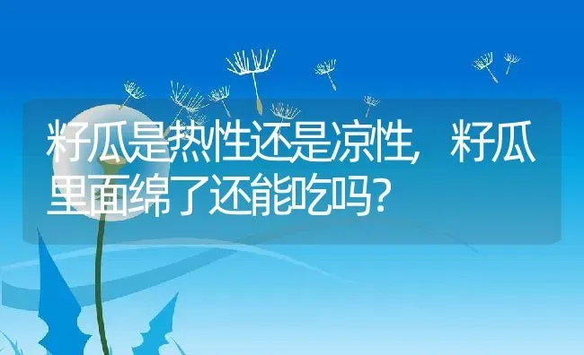 籽瓜是热性还是凉性,籽瓜里面绵了还能吃吗？ | 养殖常见问题