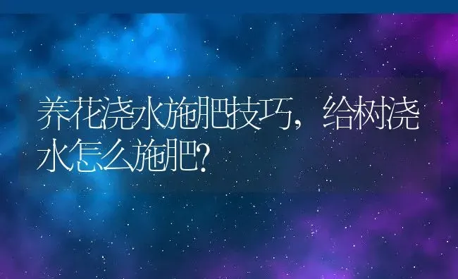 养花浇水施肥技巧,给树浇水怎么施肥？ | 养殖常见问题