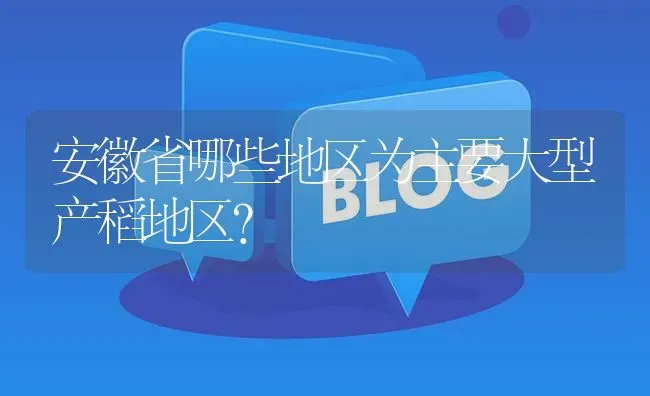 安徽省哪些地区为主要大型产稻地区? | 养殖问题解答