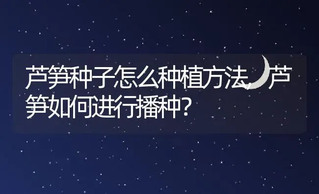 芦笋种子怎么种植方法,芦笋如何进行播种？ | 养殖常见问题