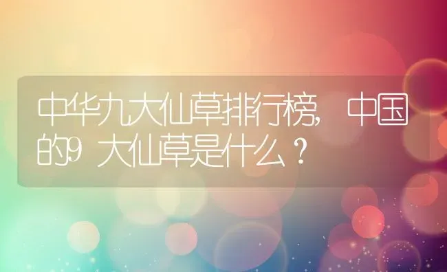 中华九大仙草排行榜,中国的9大仙草是什么？ | 养殖常见问题