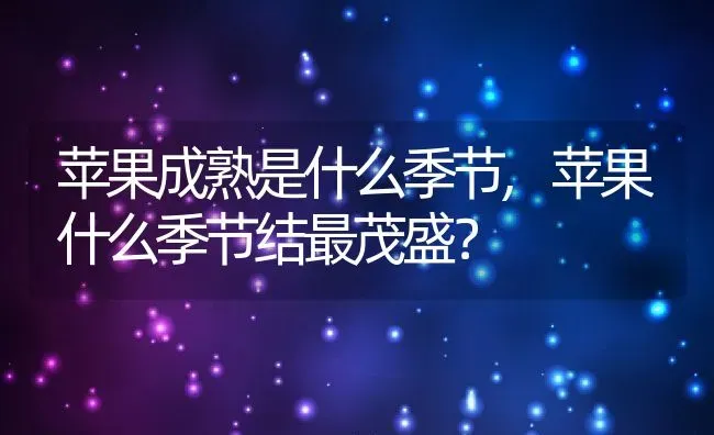 苹果成熟是什么季节,苹果什么季节结最茂盛？ | 养殖常见问题