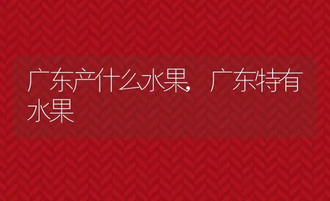 广东产什么水果,广东特有水果 | 养殖常见问题