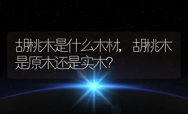 胡桃木是什么木材,胡桃木是原木还是实木？ | 养殖常见问题