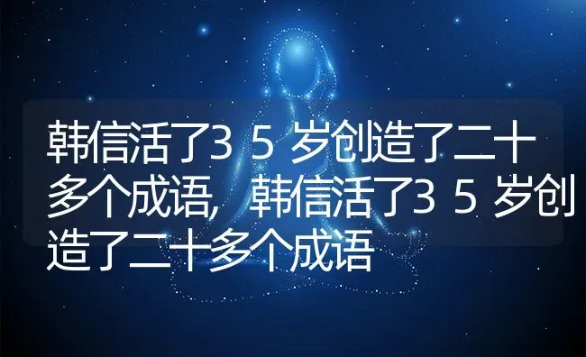 韩信活了35岁创造了二十多个成语,韩信活了35岁创造了二十多个成语 | 养殖常见问题