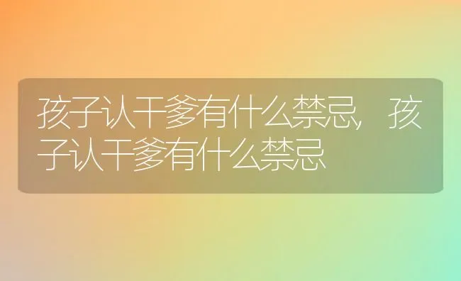 孩子认干爹有什么禁忌,孩子认干爹有什么禁忌 | 养殖常见问题